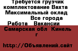 Требуется грузчик комплектование.Вахта. › Максимальный оклад ­ 79 200 - Все города Работа » Вакансии   . Самарская обл.,Кинель г.